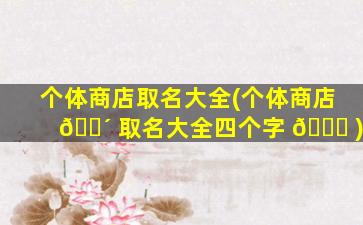 个体商店取名大全(个体商店 🌴 取名大全四个字 🐋 )